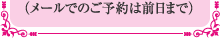 （メールでのご予約は前日まで）